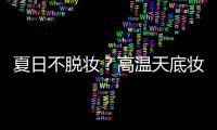 夏日不脱妆？高温天底妆这样选
