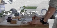 年轻一代的粉红色： “少女心”不是重点，“甜酷”才是